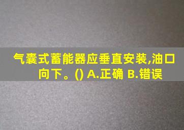 气囊式蓄能器应垂直安装,油口向下。() A.正确 B.错误